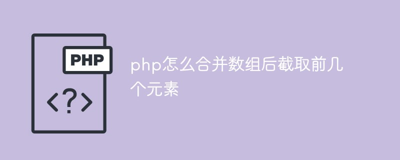 php怎么合并数组后截取前几个元素