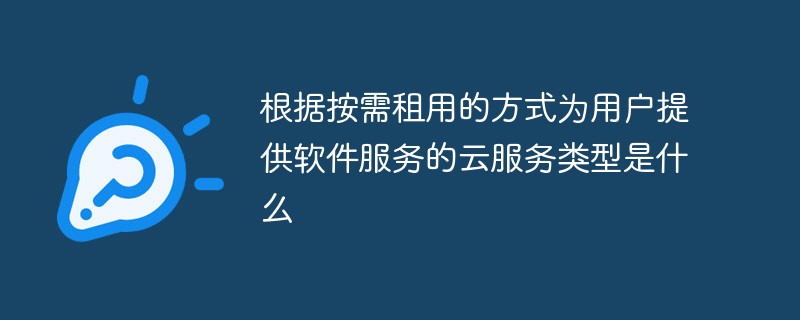 根据按需租用的方式为用户提供软件服务的云服务类型是什么