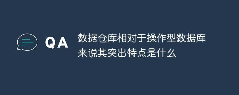 数据仓库相对于操作型数据库来说其突出特点是什么