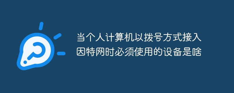 当个人计算机以拨号方式接入因特网时必须使用的设备是啥