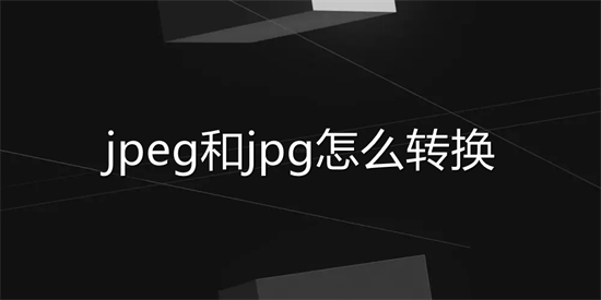 jpeg和jpg怎么转换 jpeg怎么改成jpg