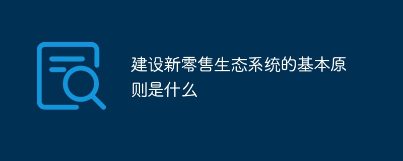 建设新零售生态系统的基本原则是什么