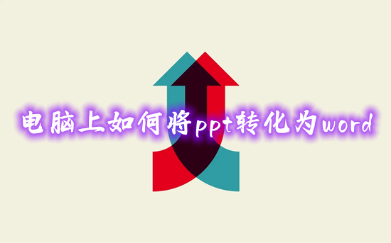 电脑上如何将ppt转化为word ppt怎么转换成word文档