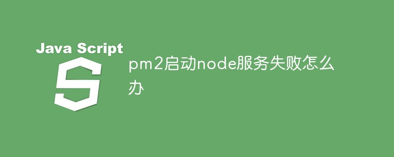 pm2启动node服务失败怎么办