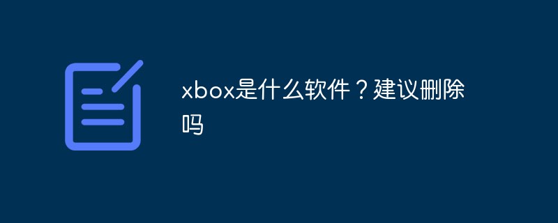 xbox是什么软件？建议删除吗