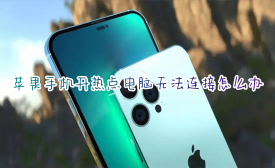 苹果手机开热点电脑无法连接怎么办 电脑无法连接iphone手机热点如何解决