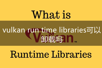 vulkan run time libraries可以卸载吗 vulkan run time libraries是什么软件